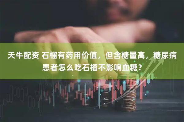天牛配资 石榴有药用价值，但含糖量高，糖尿病患者怎么吃石榴不影响血糖？