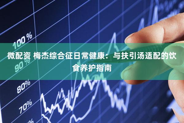 微配资 梅杰综合征日常健康：与扶引汤适配的饮食养护指南