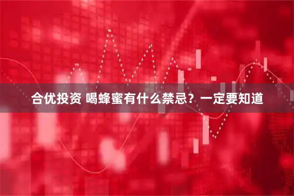 合优投资 喝蜂蜜有什么禁忌？一定要知道