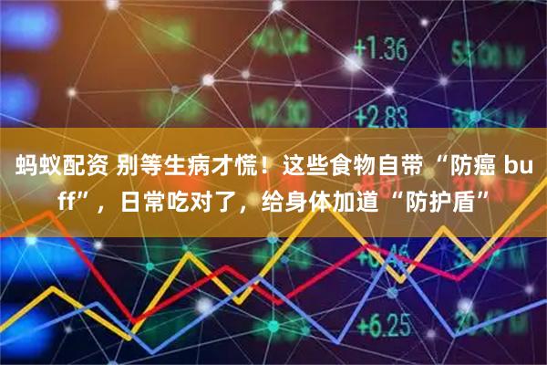 蚂蚁配资 别等生病才慌！这些食物自带 “防癌 buff”，日常吃对了，给身体加道 “防护盾”
