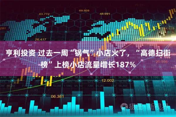 亨利投资 过去一周“锅气”小店火了，“高德扫街榜”上榜小店流量增长187%