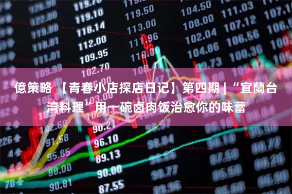 億策略 【青春小店探店日记】第四期 | “宜蘭台湾料理”用一碗卤肉饭治愈你的味蕾