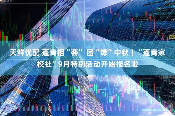 天鲜优配 蓬青相“荟” 团“缘”中秋｜“蓬青家校社”9月特别活动开始报名啦