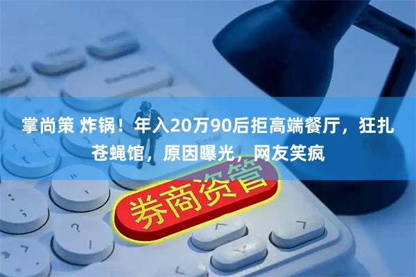 掌尚策 炸锅！年入20万90后拒高端餐厅，狂扎苍蝇馆，原因曝光，网友笑疯