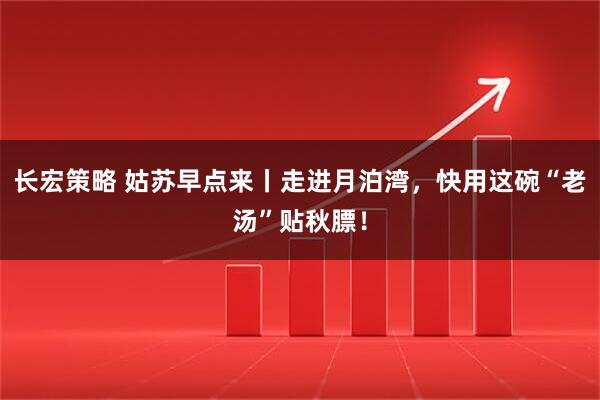 长宏策略 姑苏早点来丨走进月泊湾，快用这碗“老汤”贴秋膘！