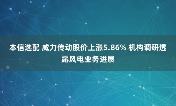 本信选配 威力传动股价上涨5.86% 机构调研透露风电业务进展