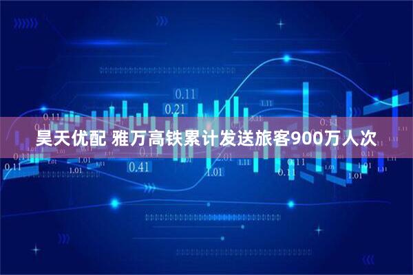 昊天优配 雅万高铁累计发送旅客900万人次