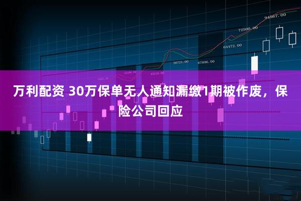 万利配资 30万保单无人通知漏缴1期被作废，保险公司回应