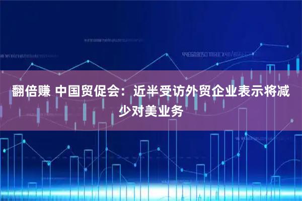 翻倍赚 中国贸促会：近半受访外贸企业表示将减少对美业务