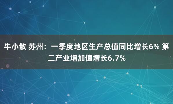 牛小散 苏州：一季度地区生产总值同比增长6% 第二产业增加值增长6.7%