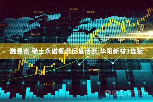 融易富 稀土永磁概念反复活跃 华阳新材3连板