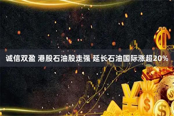 诚信双盈 港股石油股走强 延长石油国际涨超20%