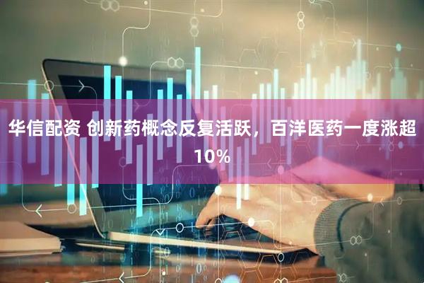 华信配资 创新药概念反复活跃，百洋医药一度涨超10%