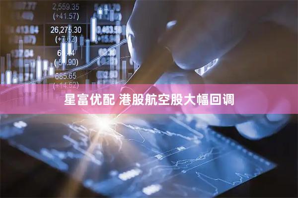 星富优配 港股航空股大幅回调