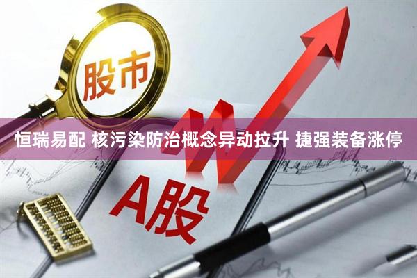 恒瑞易配 核污染防治概念异动拉升 捷强装备涨停