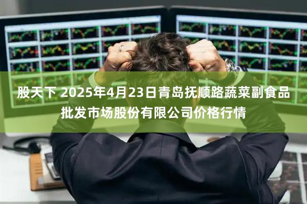 股天下 2025年4月23日青岛抚顺路蔬菜副食品批发市场股份有限公司价格行情