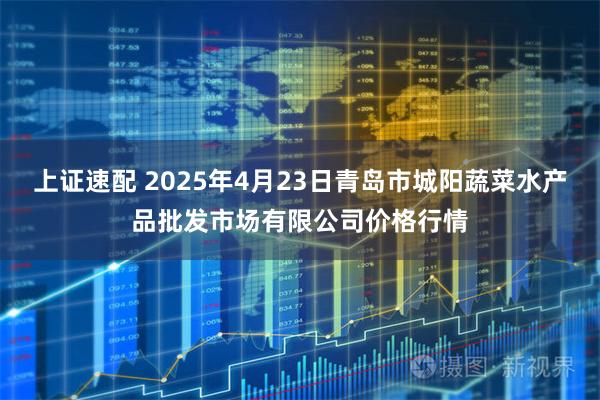 上证速配 2025年4月23日青岛市城阳蔬菜水产品批发市场有限公司价格行情