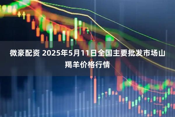 微豪配资 2025年5月11日全国主要批发市场山羯羊价格行情