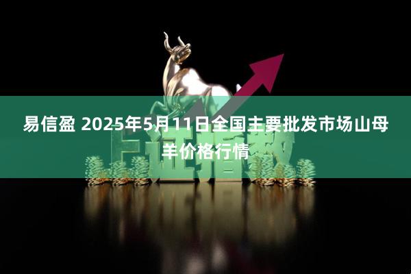易信盈 2025年5月11日全国主要批发市场山母羊价格行情