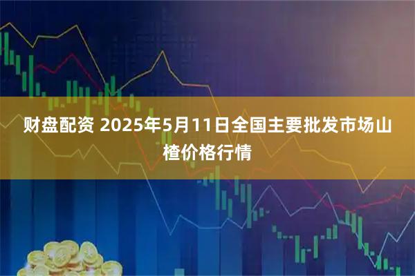 财盘配资 2025年5月11日全国主要批发市场山楂价格行情