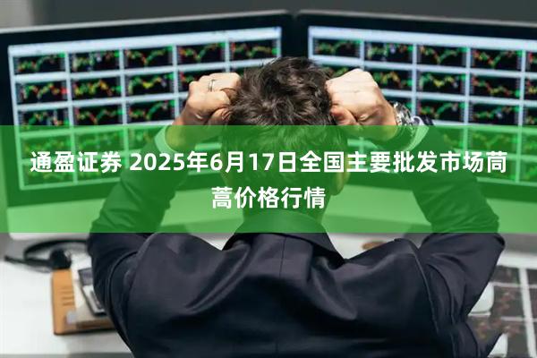 通盈证券 2025年6月17日全国主要批发市场茼蒿价格行情