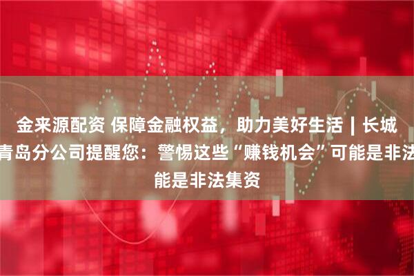 金来源配资 保障金融权益，助力美好生活∣长城人寿青岛分公司提醒您：警惕这些“赚钱机会”可能是非法集资