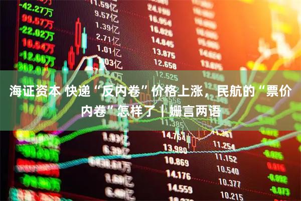 海证资本 快递“反内卷”价格上涨，民航的“票价内卷”怎样了｜姗言两语