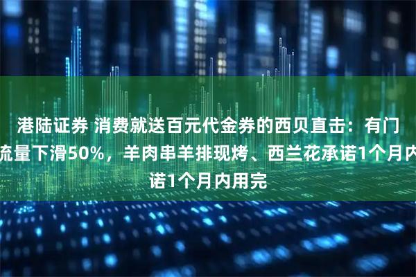 港陆证券 消费就送百元代金券的西贝直击：有门店客流量下滑50%，羊肉串羊排现烤、西兰花承诺1个月内用完