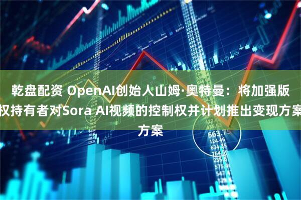 乾盘配资 OpenAI创始人山姆·奥特曼：将加强版权持有者对Sora AI视频的控制权并计划推出变现方案