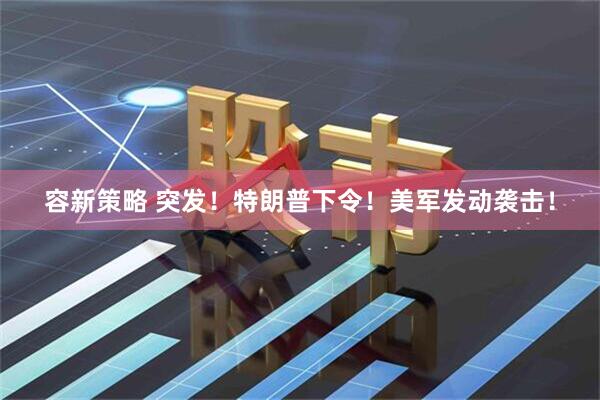 容新策略 突发！特朗普下令！美军发动袭击！
