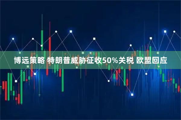 博远策略 特朗普威胁征收50%关税 欧盟回应