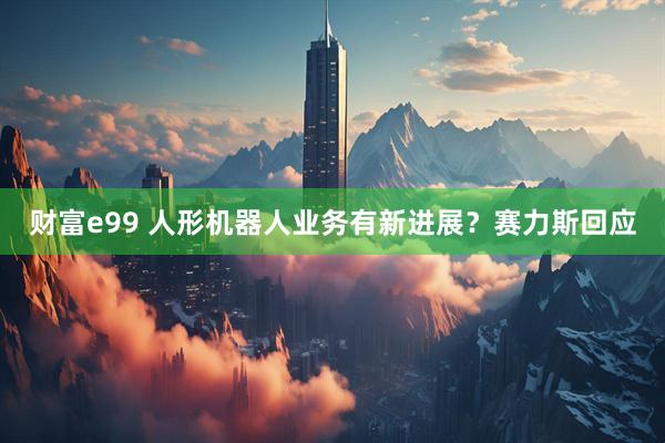 财富e99 人形机器人业务有新进展？赛力斯回应