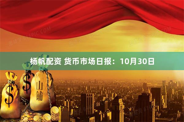 杨帆配资 货币市场日报：10月30日