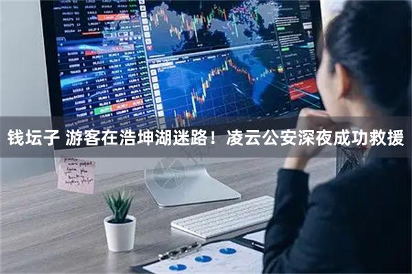 钱坛子 游客在浩坤湖迷路！凌云公安深夜成功救援