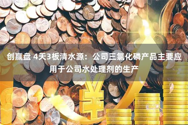 创赢盘 4天3板清水源：公司三氯化磷产品主要应用于公司水处理剂的生产