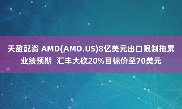 天盈配资 AMD(AMD.US)8亿美元出口限制拖累业绩预期  汇丰大砍20%目标价至70美元