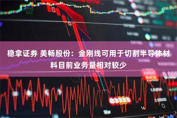 稳拿证券 美畅股份：金刚线可用于切割半导体材料目前业务量相对较少