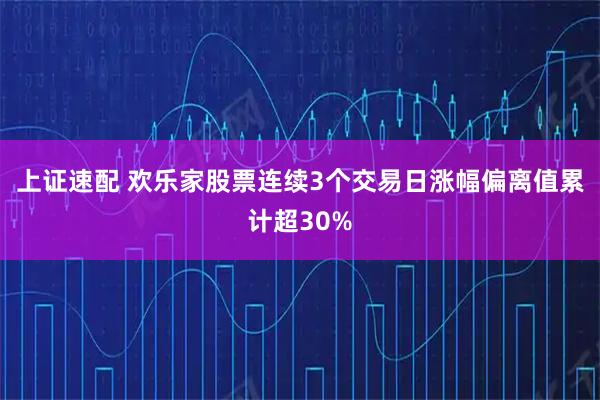 上证速配 欢乐家股票连续3个交易日涨幅偏离值累计超30%