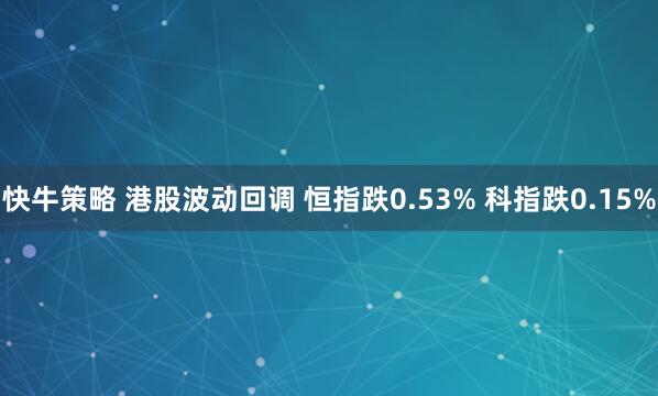 快牛策略 港股波动回调 恒指跌0.53% 科指跌0.15%