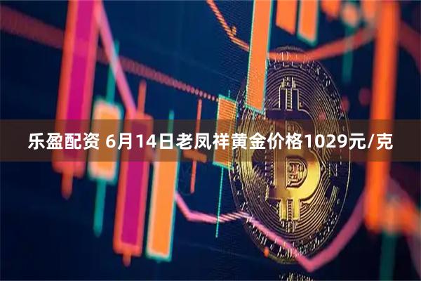 乐盈配资 6月14日老凤祥黄金价格1029元/克