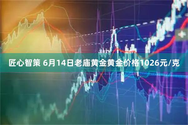 匠心智策 6月14日老庙黄金黄金价格1026元/克