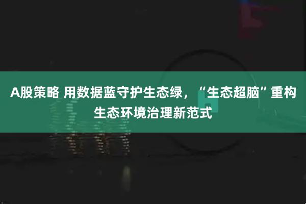 A股策略 用数据蓝守护生态绿，“生态超脑”重构生态环境治理新范式