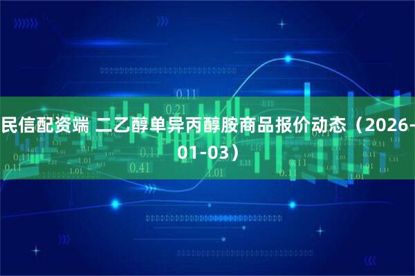 民信配资端 二乙醇单异丙醇胺商品报价动态（2026-01-03）