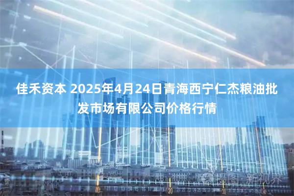 佳禾资本 2025年4月24日青海西宁仁杰粮油批发市场有限公司价格行情