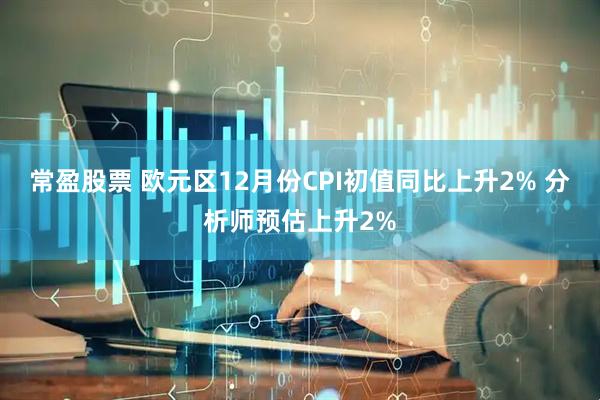 常盈股票 欧元区12月份CPI初值同比上升2% 分析师预估上升2%