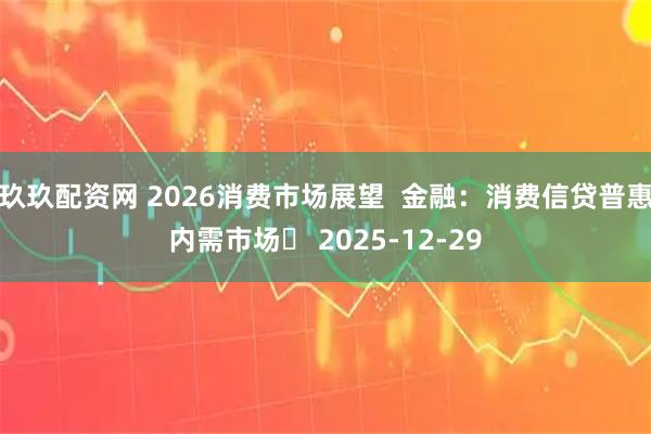 玖玖配资网 2026消费市场展望  金融：消费信贷普惠内需市场‌ 2025-12-29