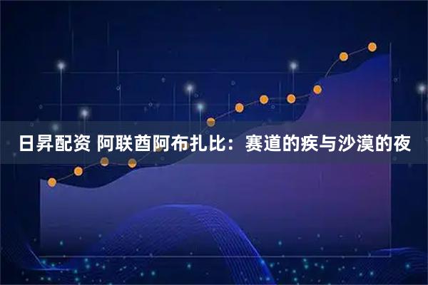 日昇配资 阿联酋阿布扎比：赛道的疾与沙漠的夜