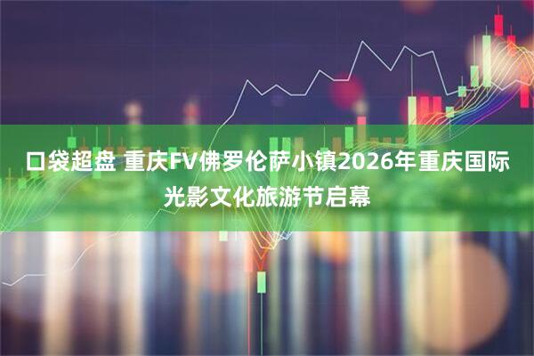 口袋超盘 重庆FV佛罗伦萨小镇2026年重庆国际光影文化旅游节启幕