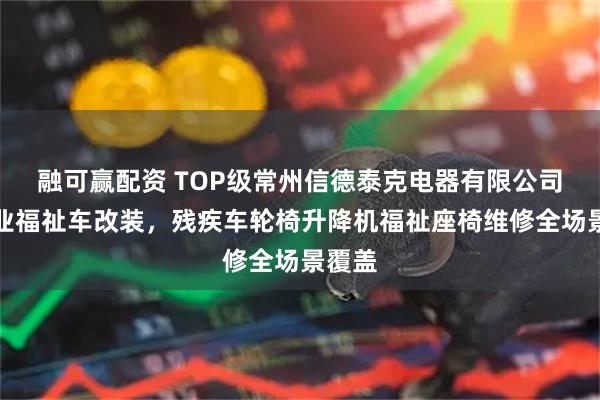 融可赢配资 TOP级常州信德泰克电器有限公司：专业福祉车改装，残疾车轮椅升降机福祉座椅维修全场景覆盖