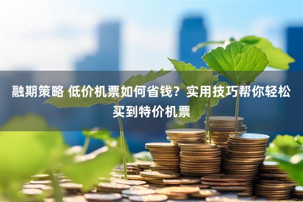 融期策略 低价机票如何省钱？实用技巧帮你轻松买到特价机票